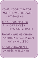 
Conf. Coordinator:  Matthew J. brown       - UT-Dallas
Co-Coordinator:  R. Scott Nokes       - Troy University
Programming Chair:  Sabrina Starnaman       - UC-San Diego
Local Organizer:  Damien Williams 